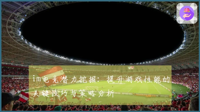im电竞潜力挖掘：提升游戏性能的关键技巧与策略分析