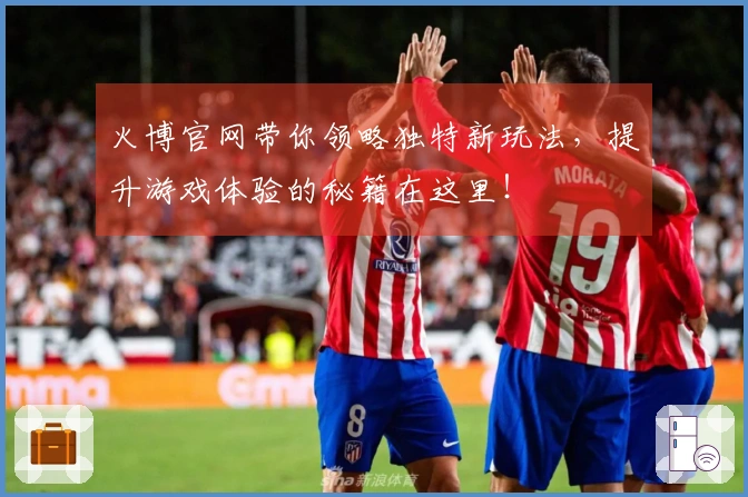 火博官网带你领略独特新玩法，提升游戏体验的秘籍在这里！