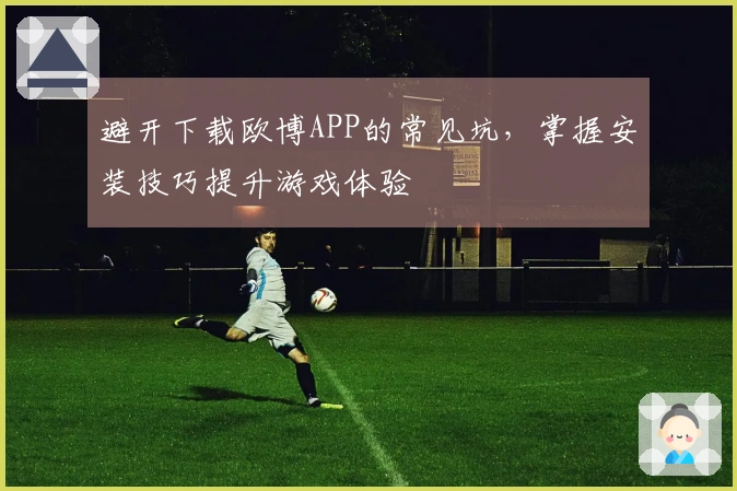 避开下载欧博APP的常见坑，掌握安装技巧提升游戏体验