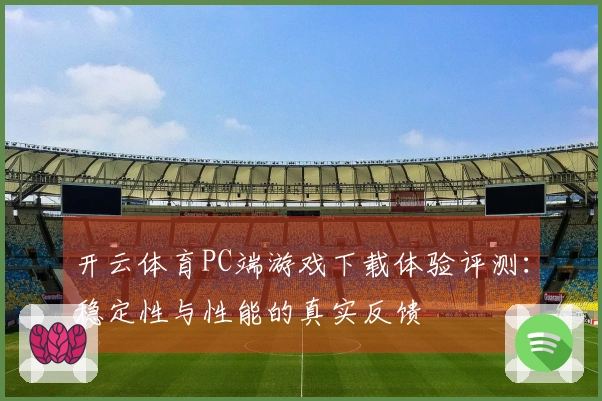 开云体育PC端游戏下载体验评测：稳定性与性能的真实反馈