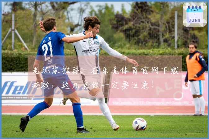 老玩家推荐：在乐竞体育官网下载游戏，这几点你一定要注意！