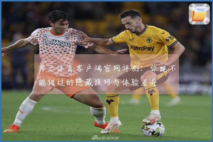 开云体育客户端官网评测：你绝不能错过的隐藏技巧与体验差异