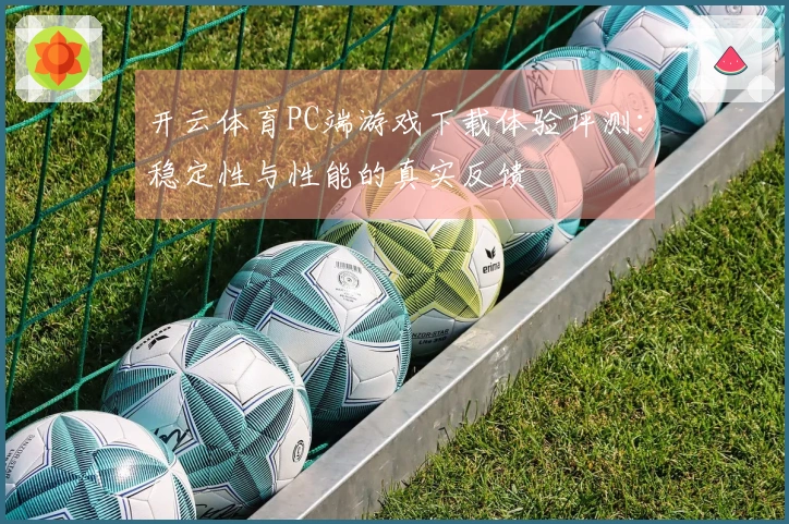 开云体育PC端游戏下载体验评测：稳定性与性能的真实反馈