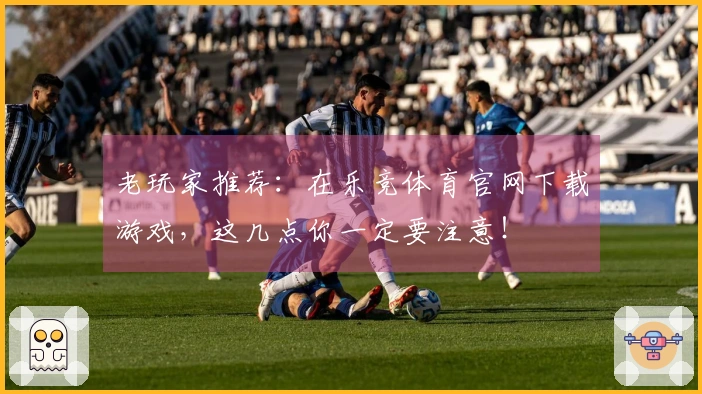 老玩家推荐：在乐竞体育官网下载游戏，这几点你一定要注意！