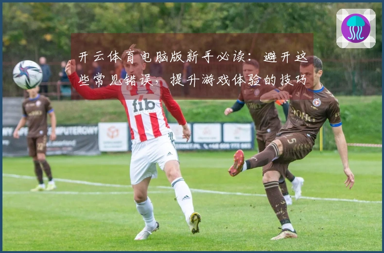 开云体育电脑版新手必读：避开这些常见错误，提升游戏体验的技巧