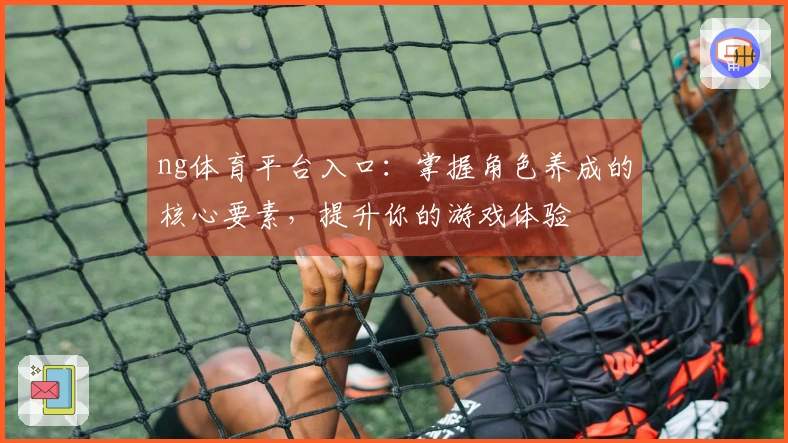ng体育平台入口：掌握角色养成的核心要素，提升你的游戏体验