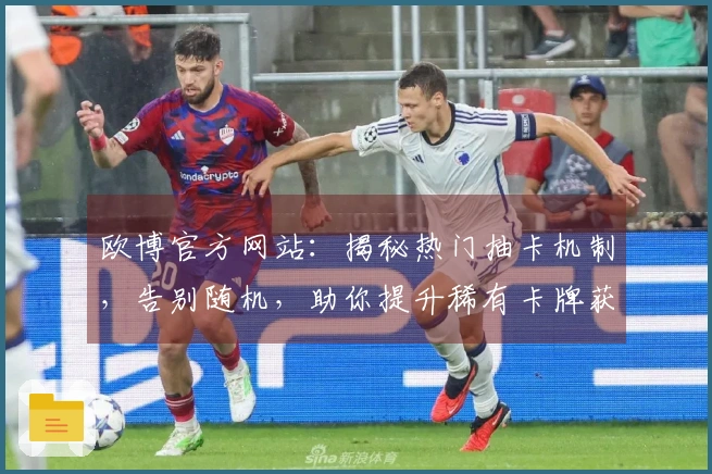 欧博官方网站：揭秘热门抽卡机制，告别随机，助你提升稀有卡牌获取概率