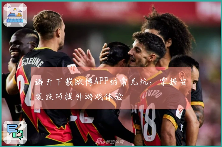 避开下载欧博APP的常见坑，掌握安装技巧提升游戏体验