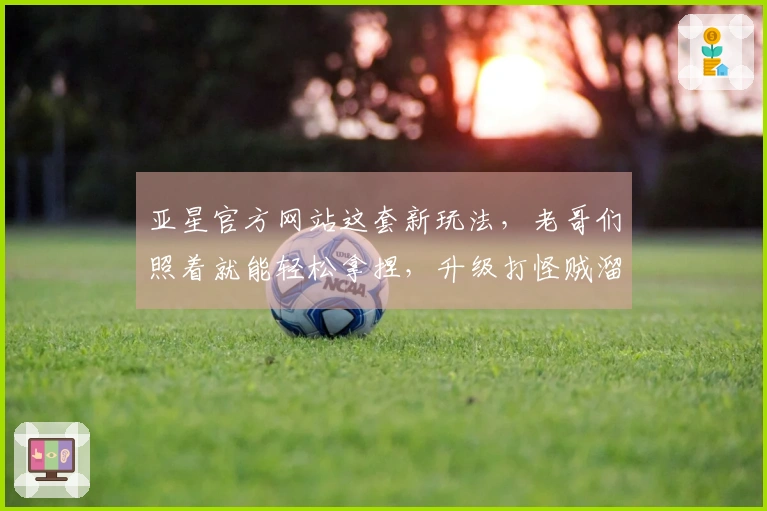 亚星官方网站这套新玩法，老哥们照着就能轻松拿捏，升级打怪贼溜！