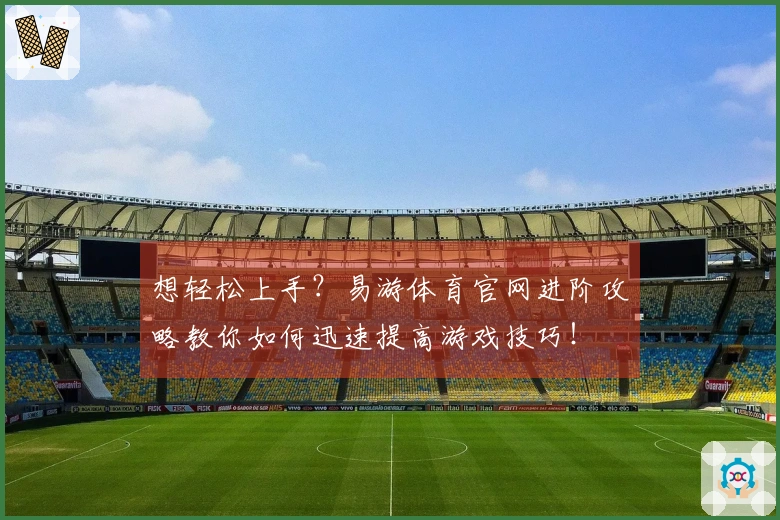 想轻松上手？易游体育官网进阶攻略教你如何迅速提高游戏技巧！