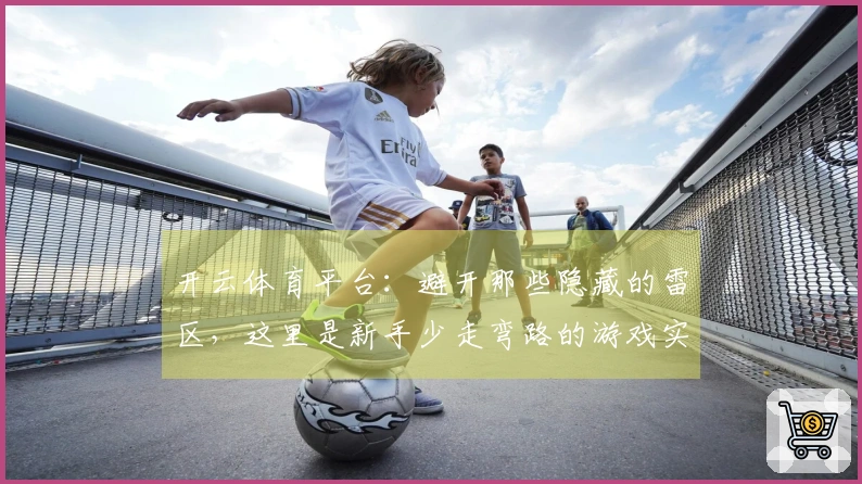 开云体育平台：避开那些隐藏的雷区，这里是新手少走弯路的游戏实操心得