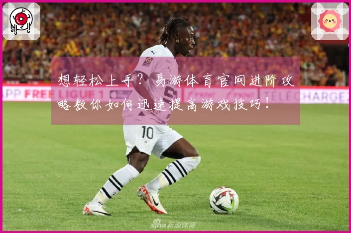 想轻松上手？易游体育官网进阶攻略教你如何迅速提高游戏技巧！