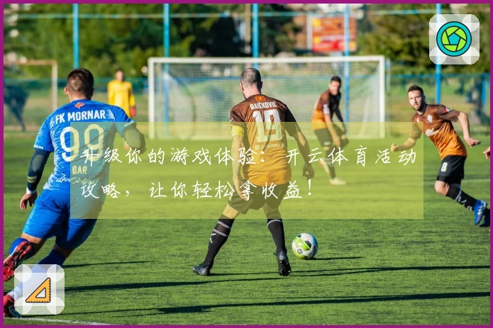 升级你的游戏体验：开云体育活动攻略，让你轻松拿收益！