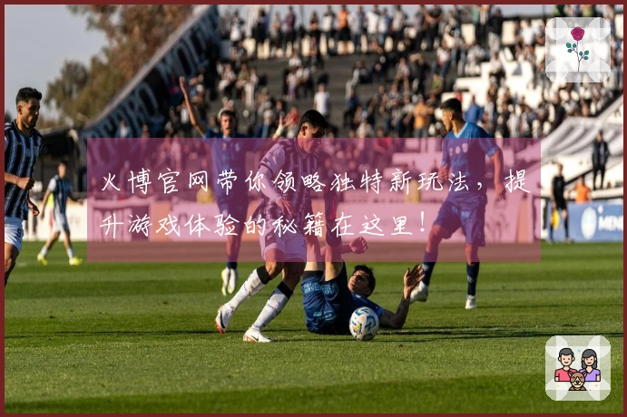 火博官网带你领略独特新玩法，提升游戏体验的秘籍在这里！