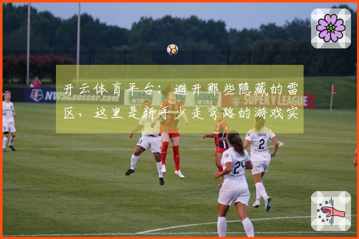 开云体育平台：避开那些隐藏的雷区，这里是新手少走弯路的游戏实操心得