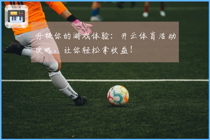 升级你的游戏体验：开云体育活动攻略，让你轻松拿收益！