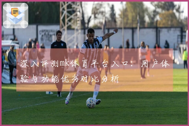 深入评测mk体育平台入口：用户体验与功能优劣对比分析