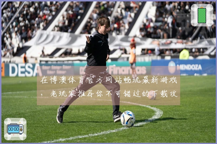 在博澳体育官方网站畅玩最新游戏，老玩家推荐你不可错过的下载攻略