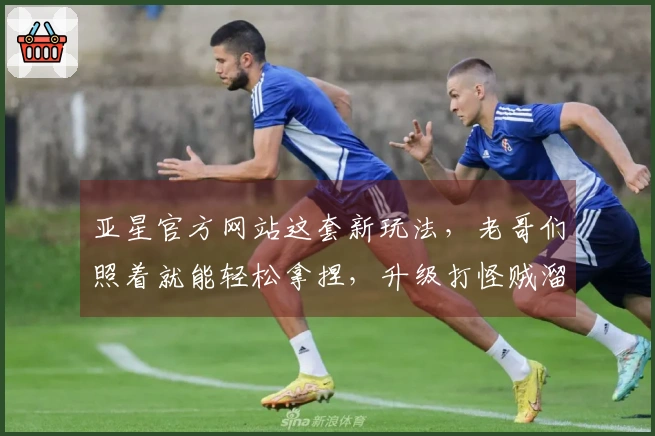 亚星官方网站这套新玩法，老哥们照着就能轻松拿捏，升级打怪贼溜！