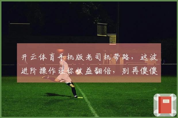 开云体育手机版老司机带路，这波进阶操作让你收益翻倍，别再傻傻地玩了