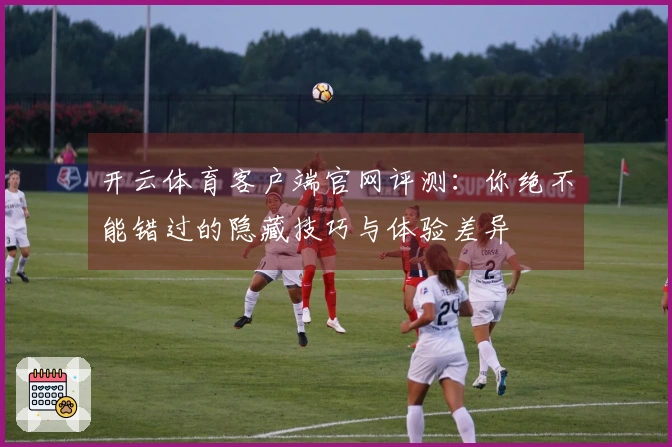 开云体育客户端官网评测：你绝不能错过的隐藏技巧与体验差异